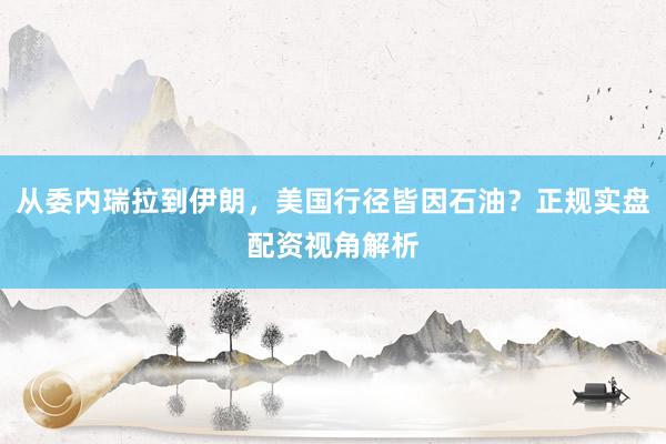 从委内瑞拉到伊朗，美国行径皆因石油？正规实盘配资视角解析