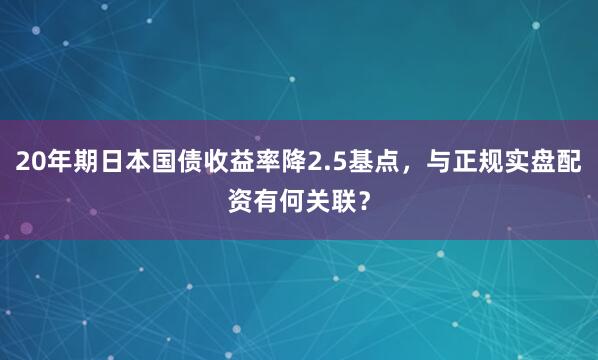 20年期日本国债收益率降2.5基点，与正规实盘配资有何关联？
