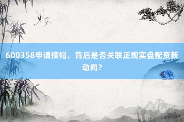 600358申请摘帽，背后是否关联正规实盘配资新动向？