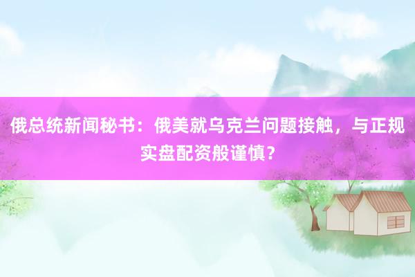 俄总统新闻秘书：俄美就乌克兰问题接触，与正规实盘配资般谨慎？