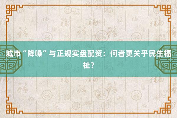 城市“降噪”与正规实盘配资：何者更关乎民生福祉？