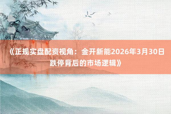 《正规实盘配资视角：金开新能2026年3月30日跌停背后的市场逻辑》
