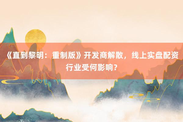 《直到黎明：重制版》开发商解散，线上实盘配资行业受何影响？