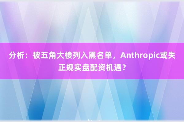 分析：被五角大楼列入黑名单，Anthropic或失正规实盘配资机遇？