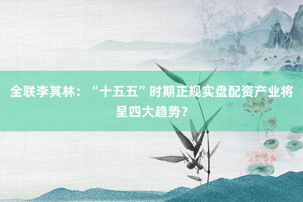 全联李其林：“十五五”时期正规实盘配资产业将呈四大趋势？
