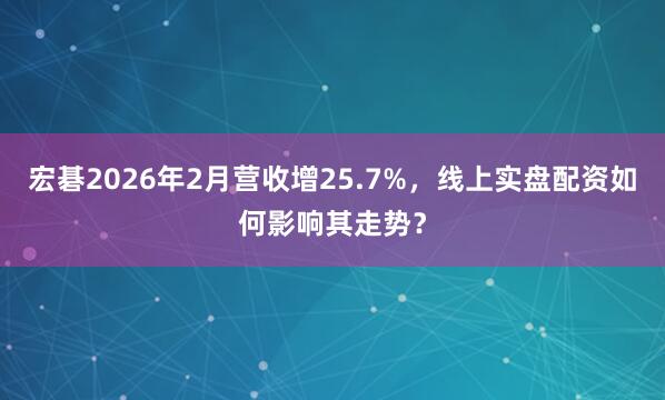 宏碁2026年2月营收增25.7%，线上实盘配资如何影响其走势？