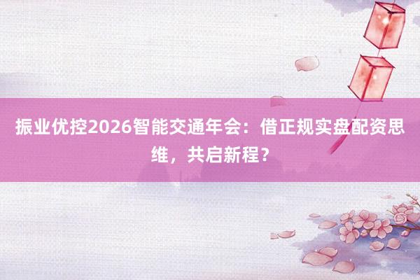 振业优控2026智能交通年会：借正规实盘配资思维，共启新程？