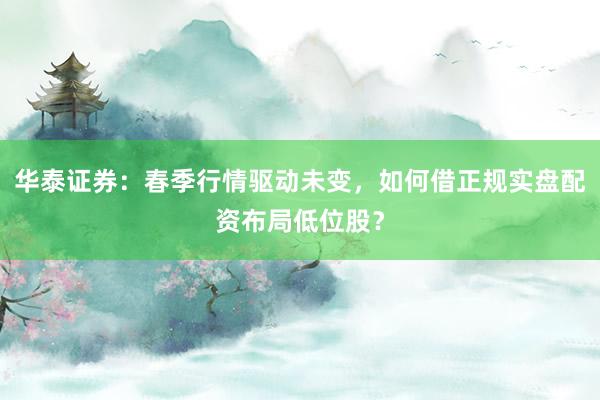 华泰证券：春季行情驱动未变，如何借正规实盘配资布局低位股？