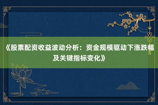《股票配资收益波动分析：资金规模驱动下涨跌幅及关键指标变化》
