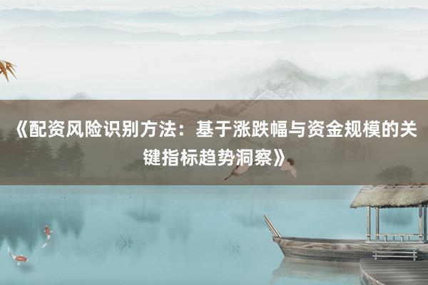 《配资风险识别方法：基于涨跌幅与资金规模的关键指标趋势洞察》