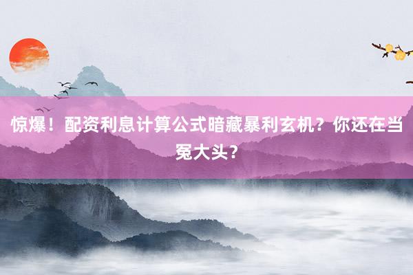 惊爆！配资利息计算公式暗藏暴利玄机？你还在当冤大头？