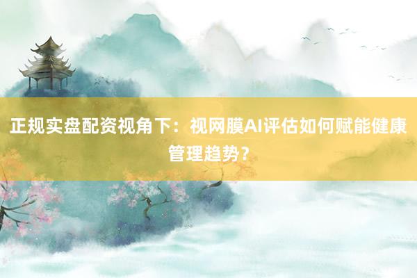 正规实盘配资视角下：视网膜AI评估如何赋能健康管理趋势？