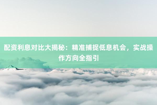 配资利息对比大揭秘：精准捕捉低息机会，实战操作方向全指引