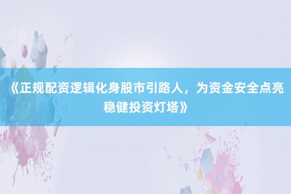 《正规配资逻辑化身股市引路人，为资金安全点亮稳健投资灯塔》