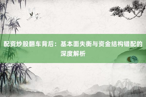 配资炒股翻车背后：基本面失衡与资金结构错配的深度解析