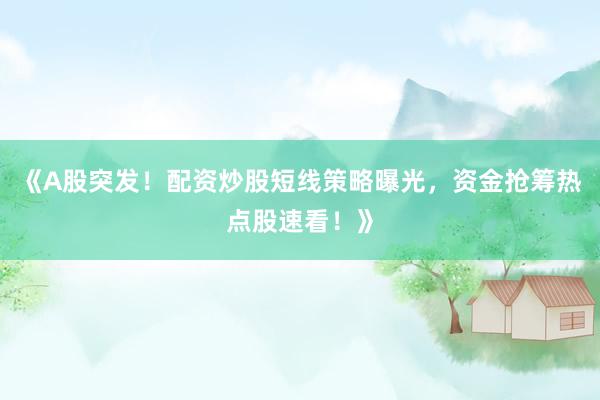 《A股突发！配资炒股短线策略曝光，资金抢筹热点股速看！》