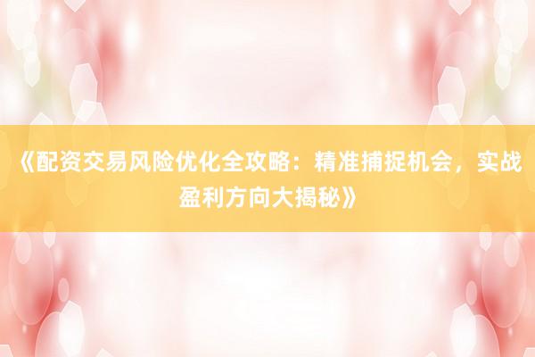 《配资交易风险优化全攻略：精准捕捉机会，实战盈利方向大揭秘》