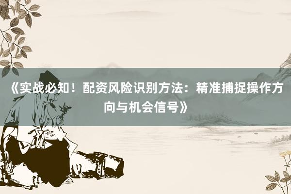 《实战必知！配资风险识别方法：精准捕捉操作方向与机会信号》