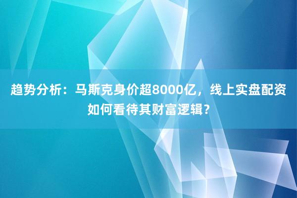 趋势分析：马斯克身价超8000亿，线上实盘配资如何看待其财富逻辑？