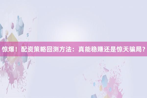 惊爆！配资策略回测方法：真能稳赚还是惊天骗局？