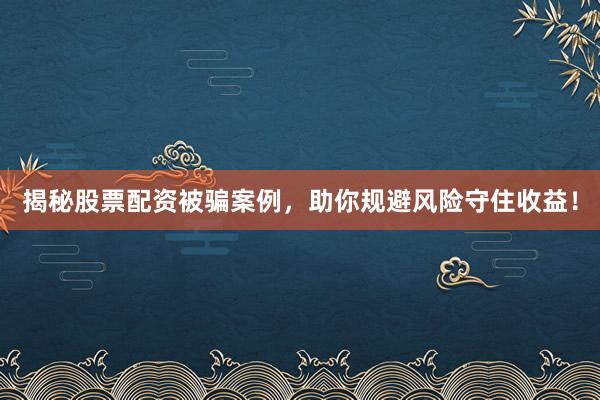 揭秘股票配资被骗案例，助你规避风险守住收益！