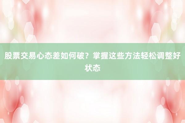 股票交易心态差如何破？掌握这些方法轻松调整好状态