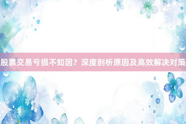 股票交易亏损不知因？深度剖析原因及高效解决对策