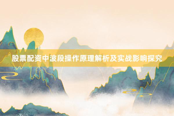 股票配资中波段操作原理解析及实战影响探究