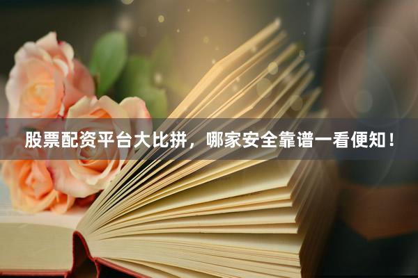 股票配资平台大比拼，哪家安全靠谱一看便知！