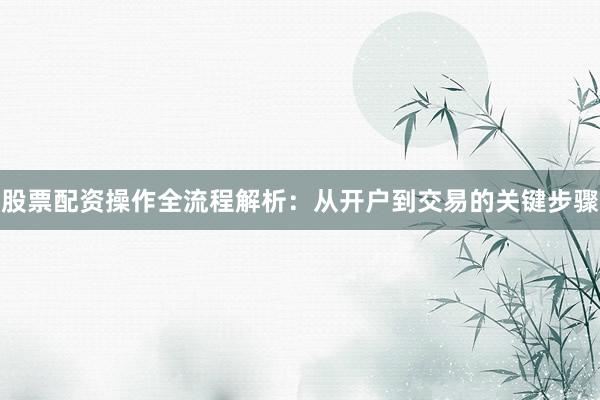 股票配资操作全流程解析：从开户到交易的关键步骤