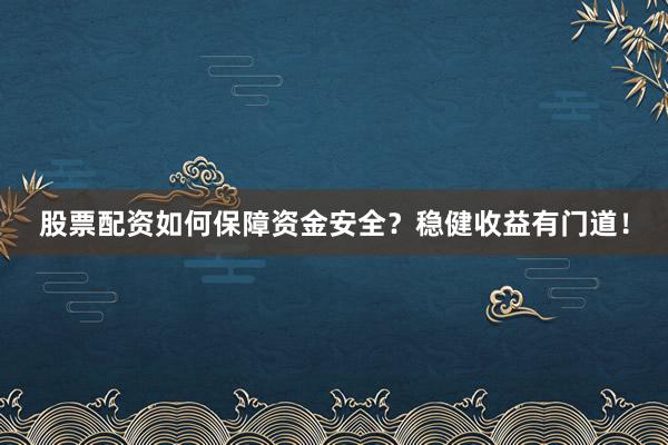 股票配资如何保障资金安全？稳健收益有门道！