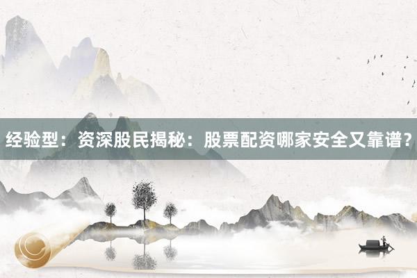 经验型：资深股民揭秘：股票配资哪家安全又靠谱？
