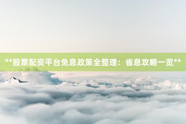 **股票配资平台免息政策全整理：省息攻略一览**