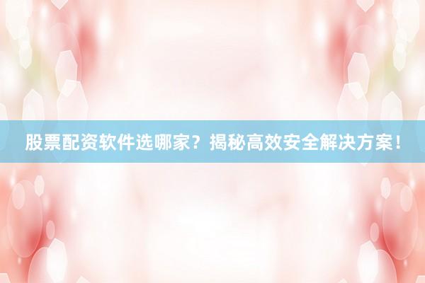 股票配资软件选哪家？揭秘高效安全解决方案！