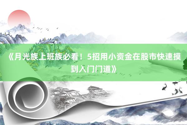 《月光族上班族必看！5招用小资金在股市快速摸到入门门道》