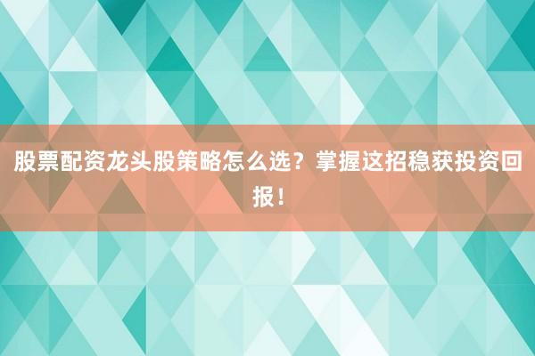 股票配资龙头股策略怎么选？掌握这招稳获投资回报！