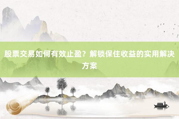 股票交易如何有效止盈？解锁保住收益的实用解决方案