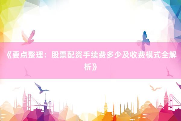《要点整理：股票配资手续费多少及收费模式全解析》