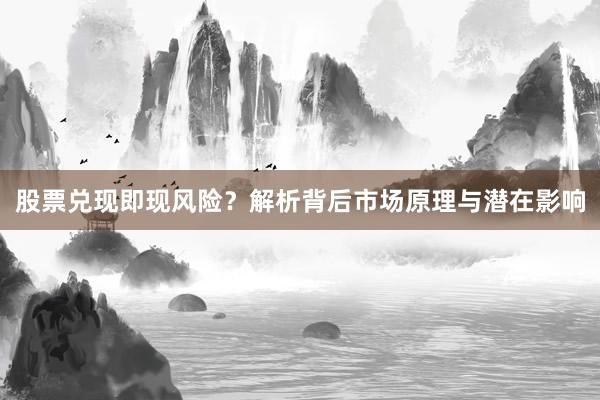 股票兑现即现风险？解析背后市场原理与潜在影响