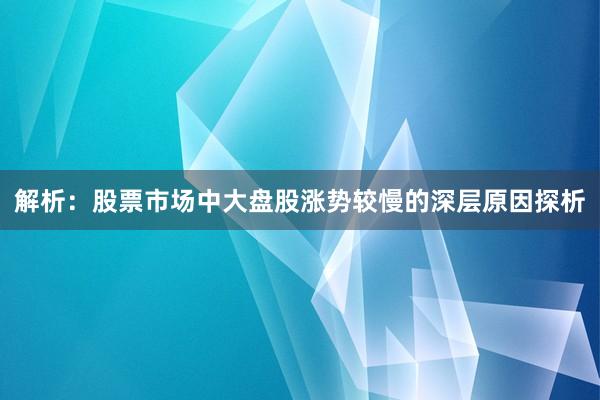 解析：股票市场中大盘股涨势较慢的深层原因探析