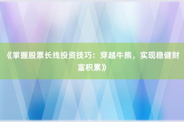 《掌握股票长线投资技巧：穿越牛熊，实现稳健财富积累》
