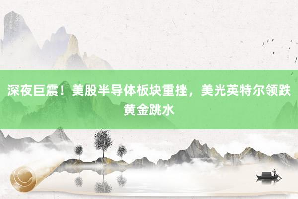 深夜巨震！美股半导体板块重挫，美光英特尔领跌黄金跳水