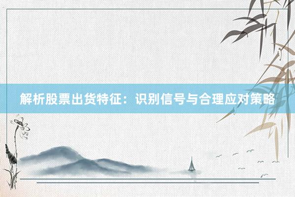 解析股票出货特征：识别信号与合理应对策略