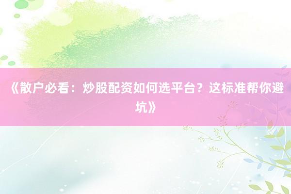《散户必看：炒股配资如何选平台？这标准帮你避坑》