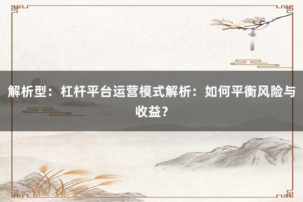 解析型：杠杆平台运营模式解析：如何平衡风险与收益？