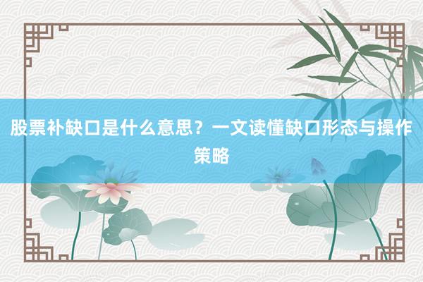 股票补缺口是什么意思？一文读懂缺口形态与操作策略