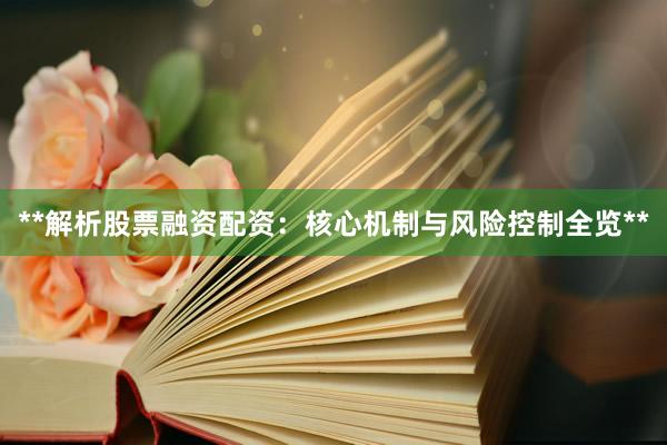 **解析股票融资配资：核心机制与风险控制全览**
