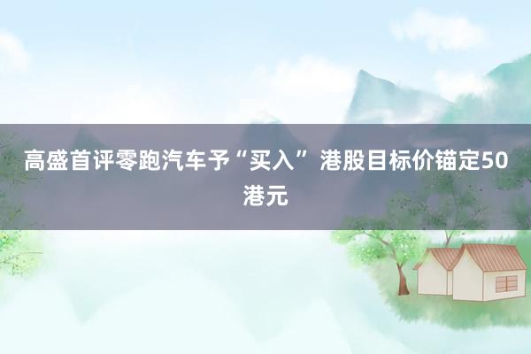 高盛首评零跑汽车予“买入” 港股目标价锚定50港元
