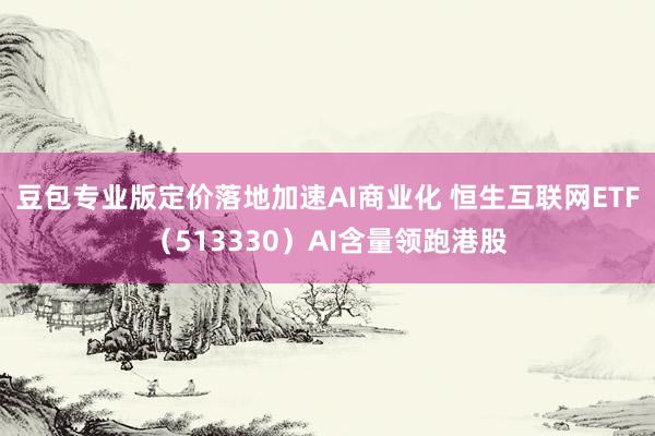 豆包专业版定价落地加速AI商业化 恒生互联网ETF（513330）AI含量领跑港股