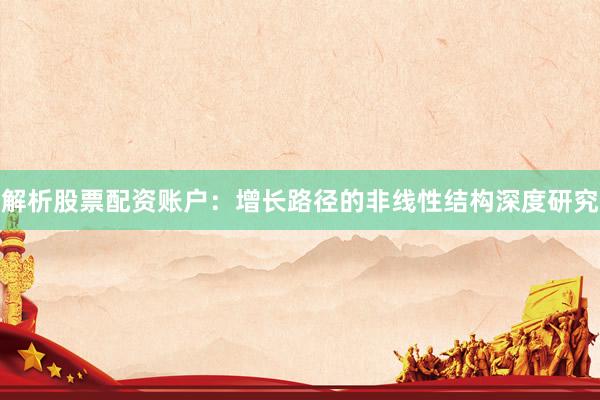 解析股票配资账户：增长路径的非线性结构深度研究